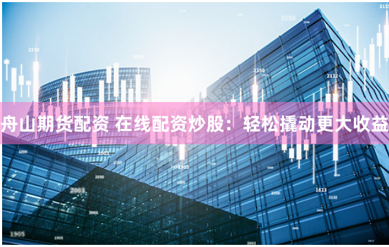 舟山期货配资 在线配资炒股：轻松撬动更大收益