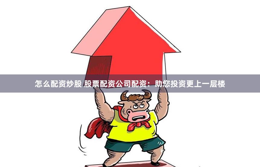 怎么配资炒股 股票配资公司配资：助您投资更上一层楼