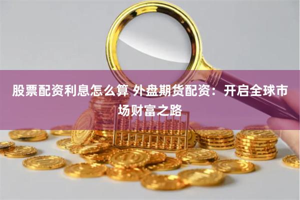 股票配资利息怎么算 外盘期货配资：开启全球市场财富之路