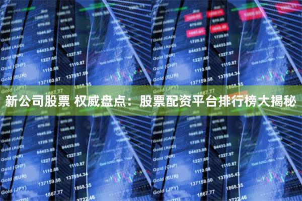 新公司股票 权威盘点：股票配资平台排行榜大揭秘
