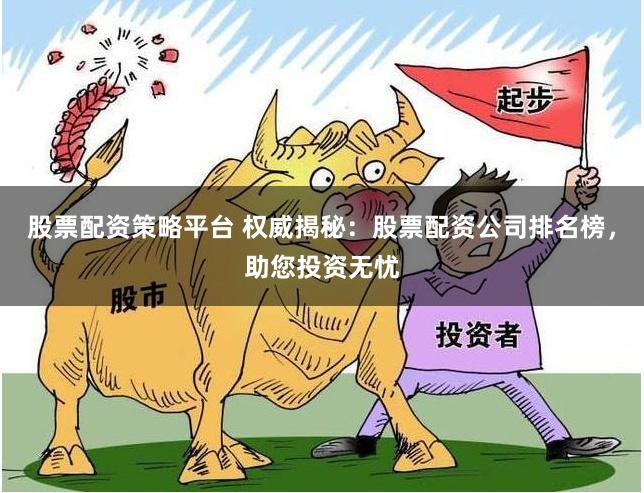 股票配资策略平台 权威揭秘：股票配资公司排名榜，助您投资无忧