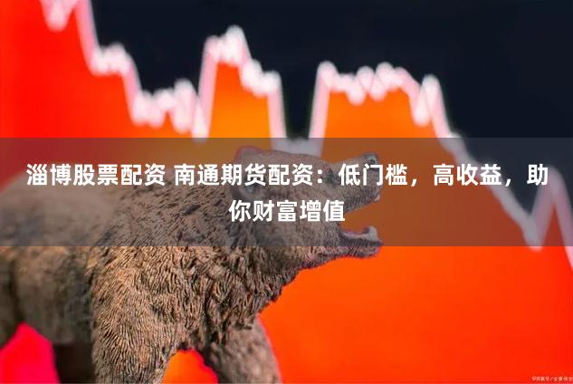 淄博股票配资 南通期货配资：低门槛，高收益，助你财富增值
