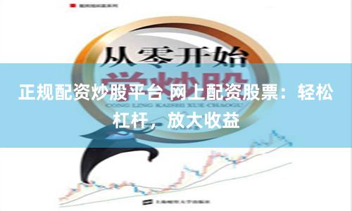 正规配资炒股平台 网上配资股票：轻松杠杆，放大收益