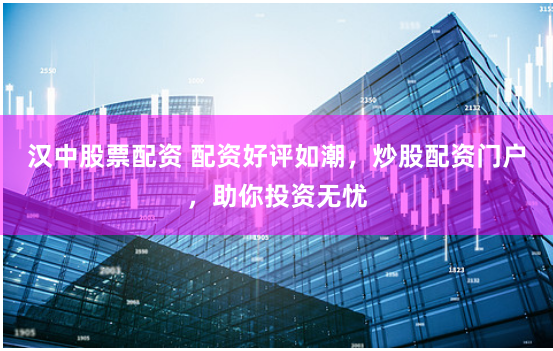 汉中股票配资 配资好评如潮，炒股配资门户，助你投资无忧