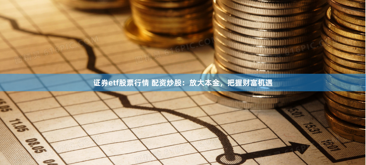 证券etf股票行情 配资炒股：放大本金，把握财富机遇