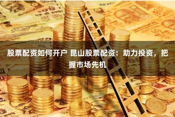 股票配资如何开户 昆山股票配资：助力投资，把握市场先机