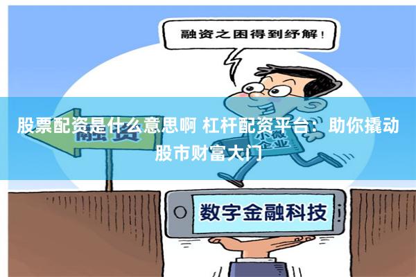 股票配资是什么意思啊 杠杆配资平台：助你撬动股市财富大门