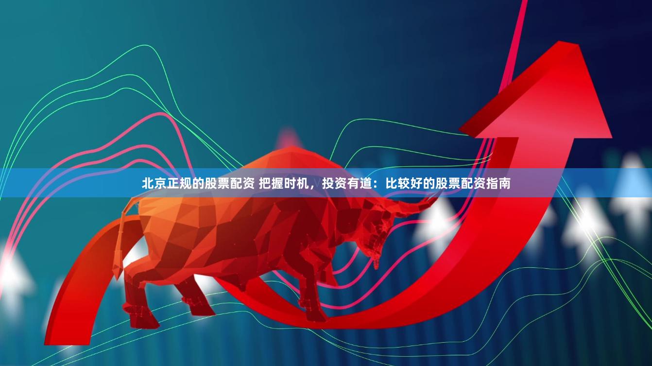 北京正规的股票配资 把握时机，投资有道：比较好的股票配资指南
