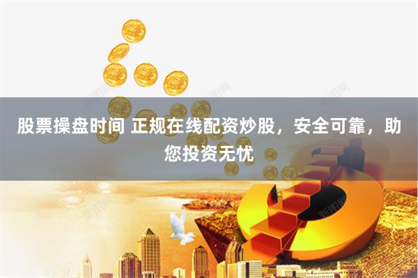 股票操盘时间 正规在线配资炒股，安全可靠，助您投资无忧