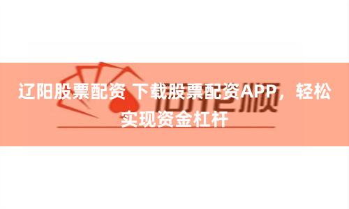 辽阳股票配资 下载股票配资APP，轻松实现资金杠杆