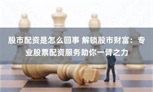 股市配资是怎么回事 解锁股市财富：专业股票配资服务助你一臂之力