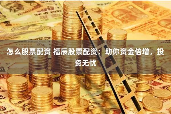 怎么股票配资 福辰股票配资：助你资金倍增，投资无忧