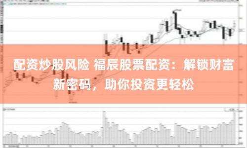 配资炒股风险 福辰股票配资：解锁财富新密码，助你投资更轻松