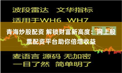 青海炒股配资 解锁财富新高度：网上股票配资平台助你倍增收益