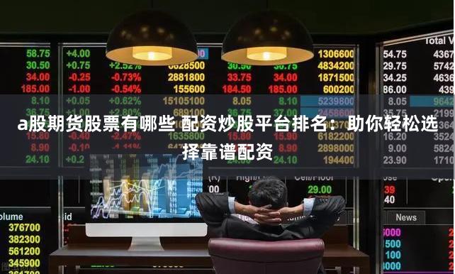 a股期货股票有哪些 配资炒股平台排名：助你轻松选择靠谱配资