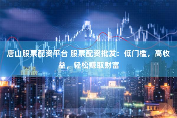 唐山股票配资平台 股票配资批发：低门槛，高收益，轻松赚取财富