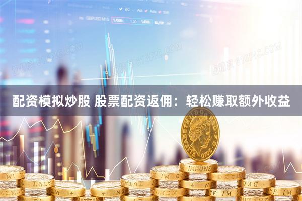 配资模拟炒股 股票配资返佣：轻松赚取额外收益