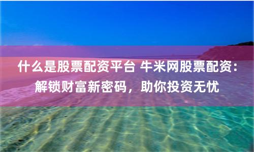 什么是股票配资平台 牛米网股票配资：解锁财富新密码，助你投资无忧