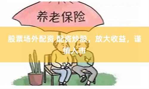 股票场外配资 配资炒股，放大收益，谨慎入市
