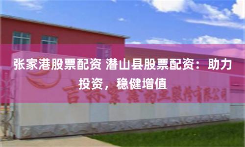 张家港股票配资 潜山县股票配资：助力投资，稳健增值