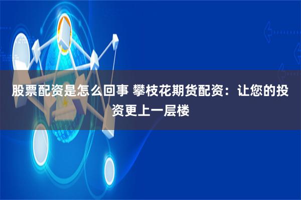 股票配资是怎么回事 攀枝花期货配资：让您的投资更上一层楼