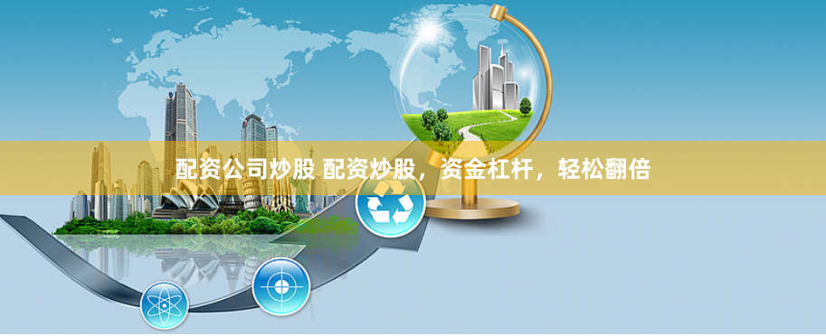 配资公司炒股 配资炒股，资金杠杆，轻松翻倍