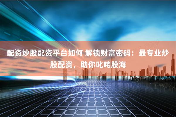 配资炒股配资平台如何 解锁财富密码：最专业炒股配资，助你叱咤股海