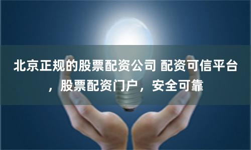 北京正规的股票配资公司 配资可信平台，股票配资门户，安全可靠