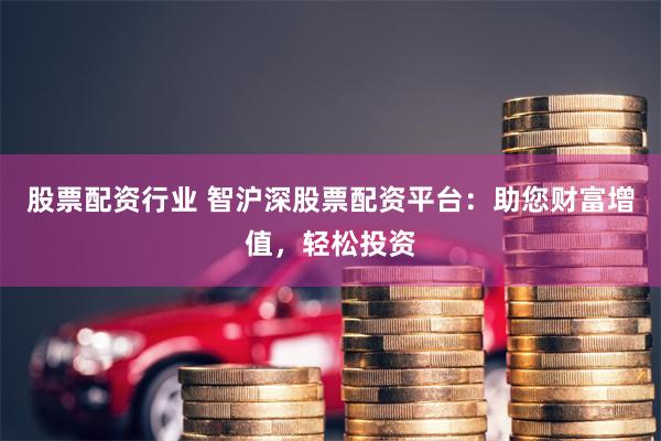 股票配资行业 智沪深股票配资平台：助您财富增值，轻松投资