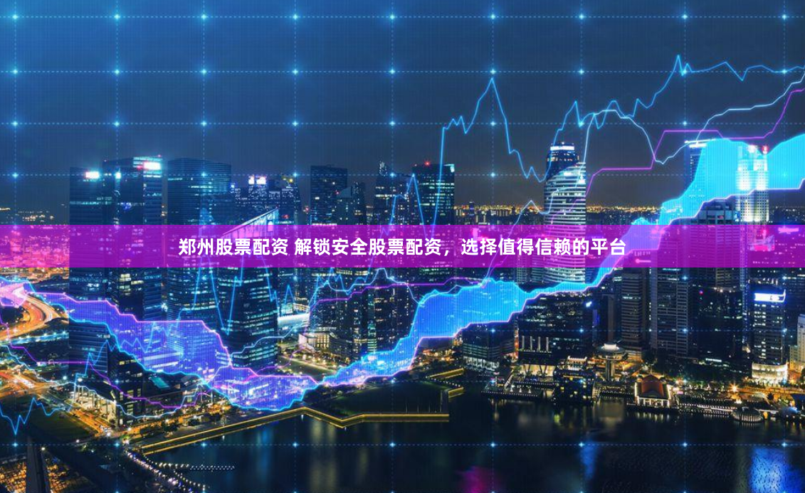 郑州股票配资 解锁安全股票配资，选择值得信赖的平台