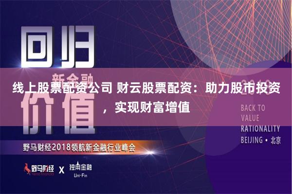 线上股票配资公司 财云股票配资：助力股市投资，实现财富增值
