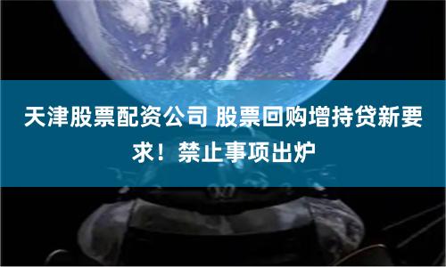 天津股票配资公司 股票回购增持贷新要求！禁止事项出炉