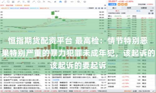 恒指期货配资平台 最高检：情节特别恶劣、后果特别严重的暴力犯罪未成年犯，该起诉的要起诉