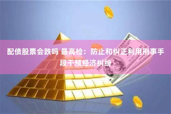 配债股票会跌吗 最高检：防止和纠正利用刑事手段干预经济纠纷