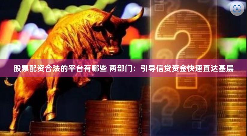 股票配资合法的平台有哪些 两部门：引导信贷资金快速直达基层