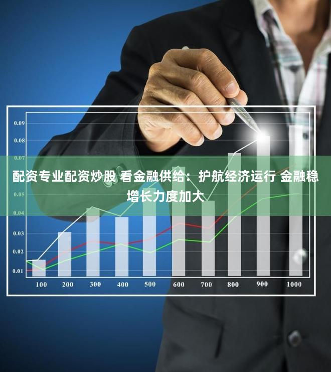 配资专业配资炒股 看金融供给：护航经济运行 金融稳增长力度加大
