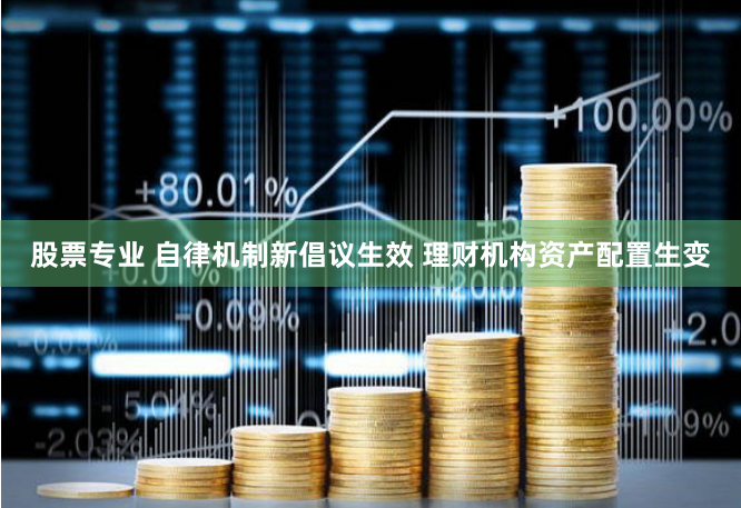股票专业 自律机制新倡议生效 理财机构资产配置生变