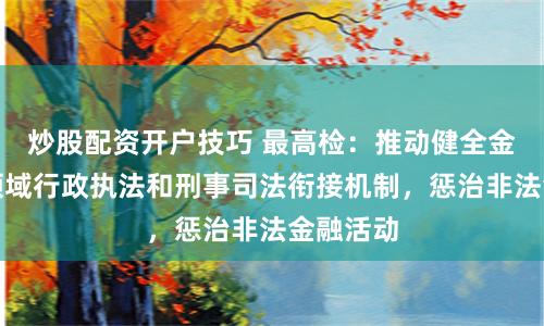 炒股配资开户技巧 最高检：推动健全金融证券领域行政执法和刑事司法衔接机制，惩治非法金融活动