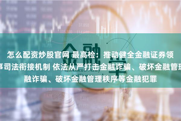 怎么配资炒股官网 最高检：推动健全金融证券领域行政执法和刑事司法衔接机制 依法从严打击金融诈骗、破坏金融管理秩序等金融犯罪