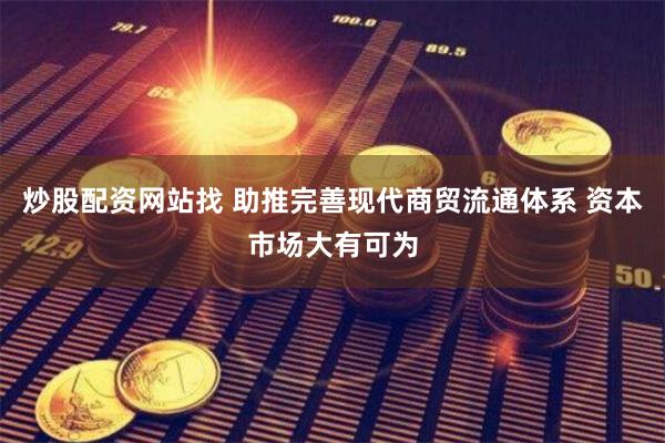 炒股配资网站找 助推完善现代商贸流通体系 资本市场大有可为