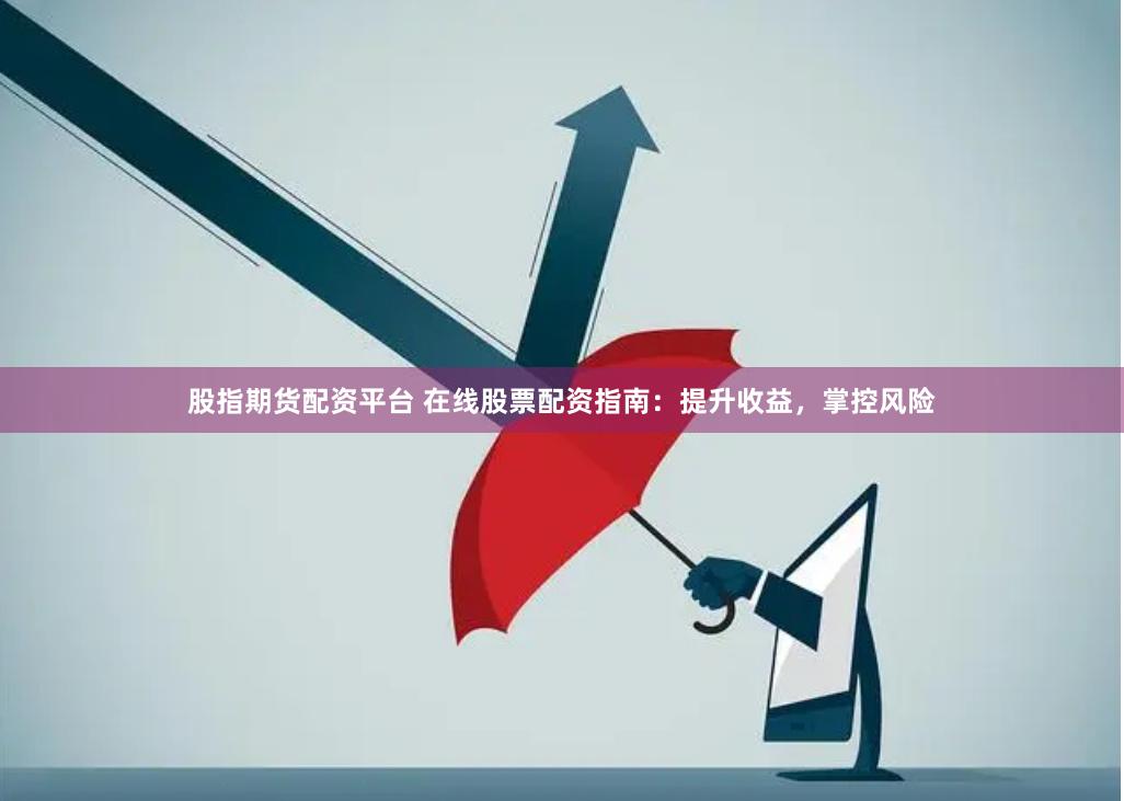 股指期货配资平台 在线股票配资指南：提升收益，掌控风险