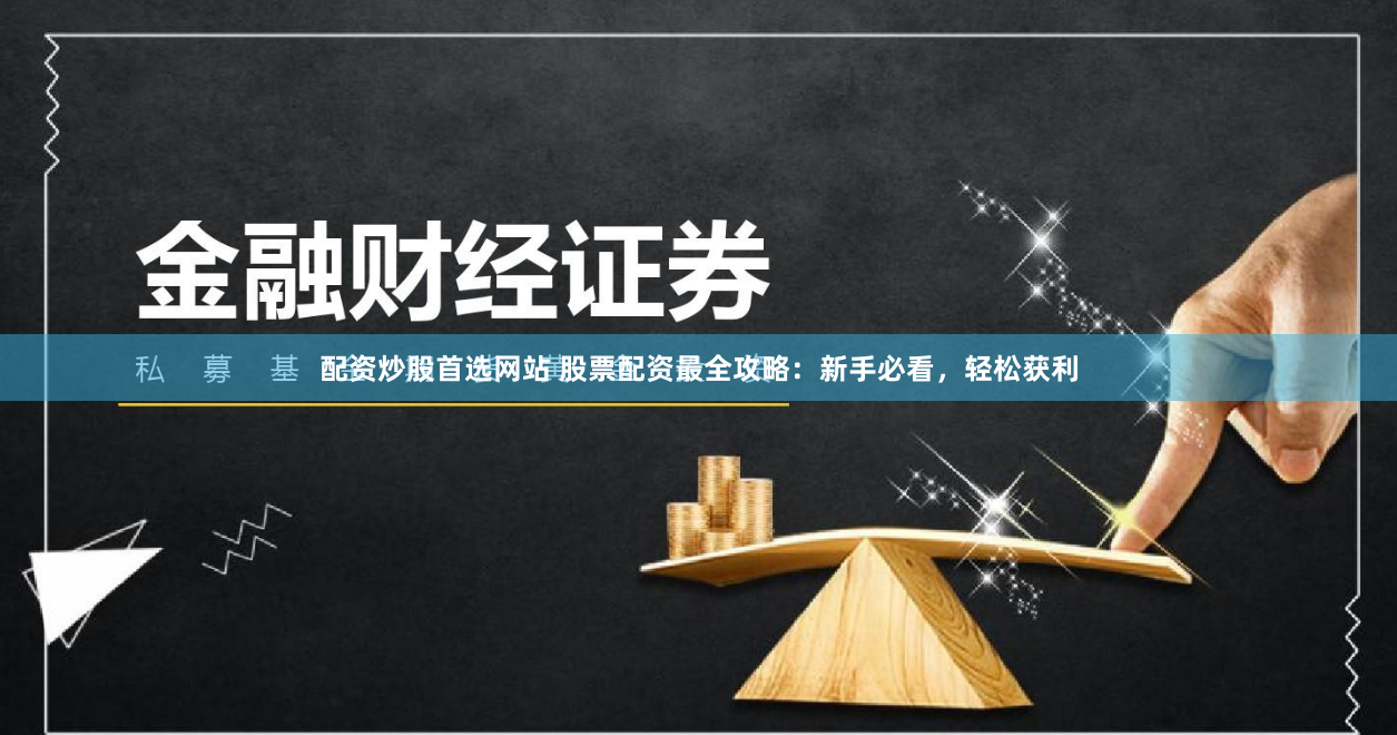 配资炒股首选网站 股票配资最全攻略：新手必看，轻松获利
