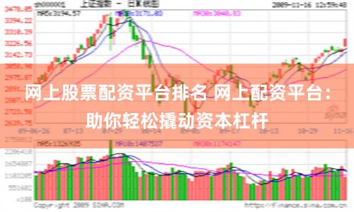 网上股票配资平台排名 网上配资平台：助你轻松撬动资本杠杆