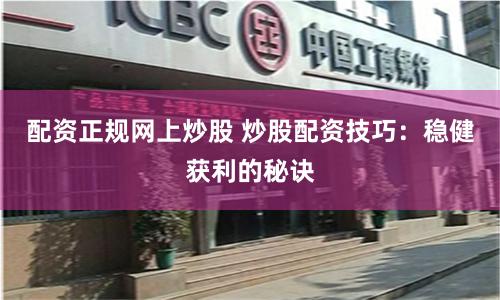 配资正规网上炒股 炒股配资技巧：稳健获利的秘诀