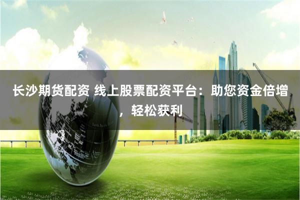 长沙期货配资 线上股票配资平台：助您资金倍增，轻松获利