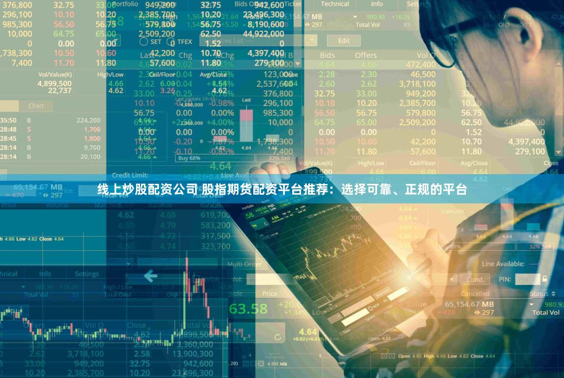 线上炒股配资公司 股指期货配资平台推荐：选择可靠、正规的平台
