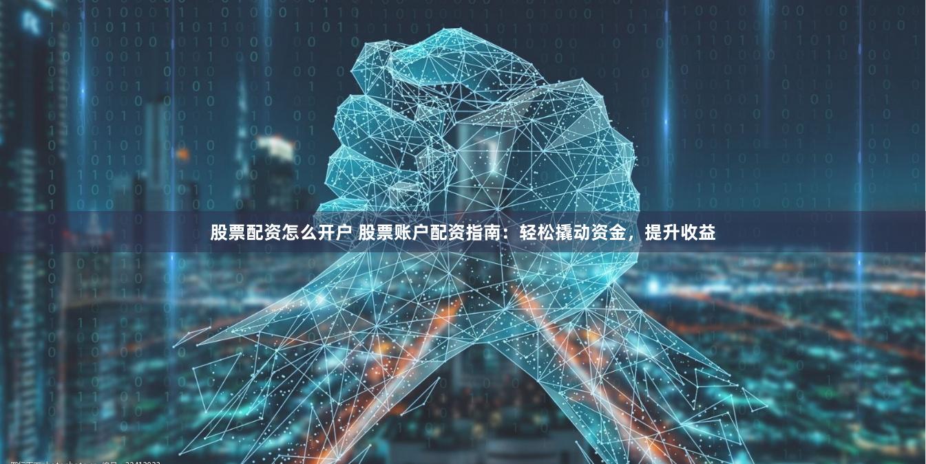 股票配资怎么开户 股票账户配资指南：轻松撬动资金，提升收益