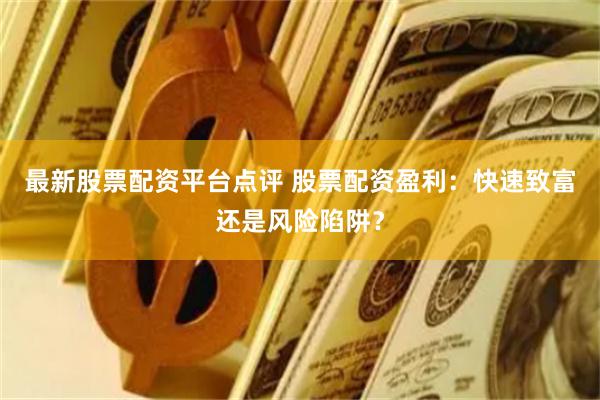 最新股票配资平台点评 股票配资盈利：快速致富还是风险陷阱？