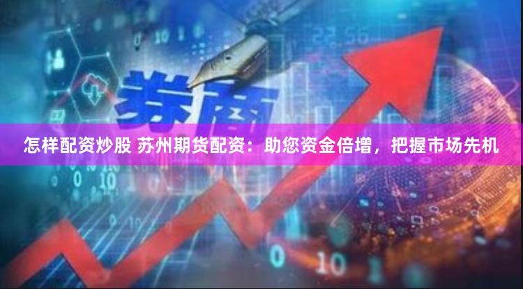 怎样配资炒股 苏州期货配资：助您资金倍增，把握市场先机