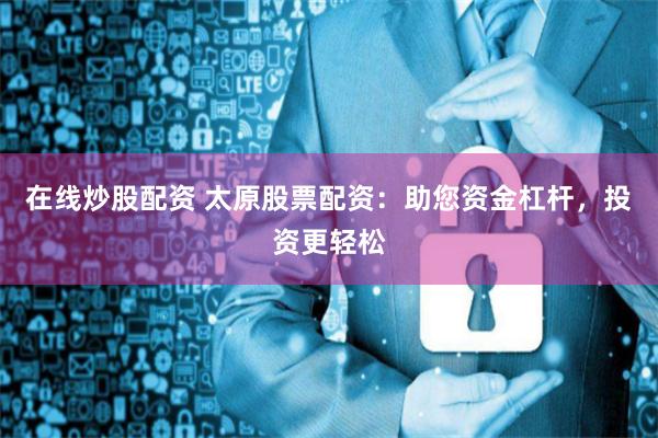 在线炒股配资 太原股票配资：助您资金杠杆，投资更轻松